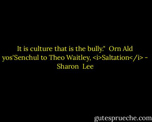 It is culture that is the bully."<br /><br />Orn Ald yos'Senchul to Theo Waitley, <i>Saltation</i> - Sharon  Lee