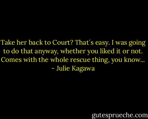 Take her back to Court? That´s easy. I was going to do that anyway, whether you liked it or not. Comes with the whole rescue thing, you know... - Julie Kagawa