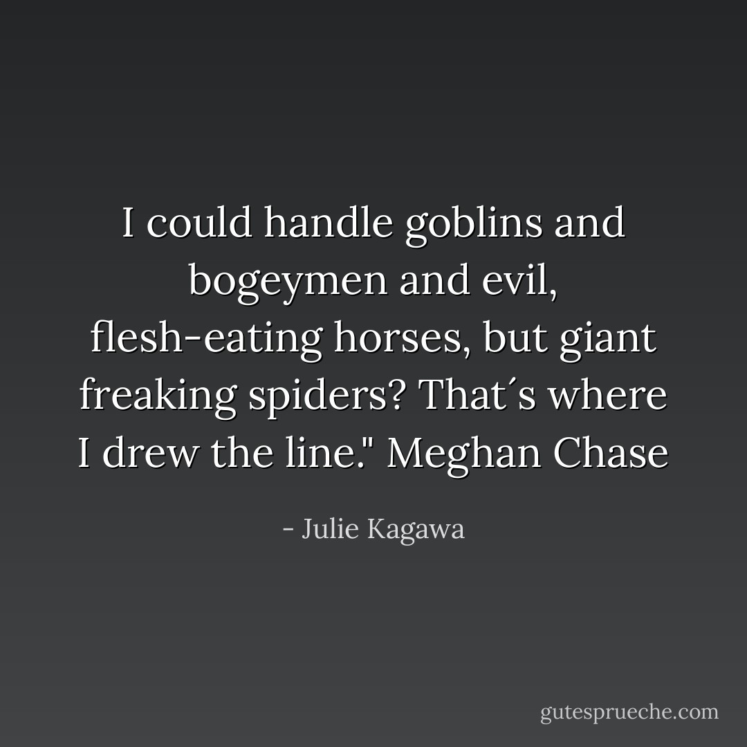 I could handle goblins and bogeymen and evil, flesh-eating horses, but giant freaking spiders? That´s where I drew the line." Meghan Chase - Julie Kagawa