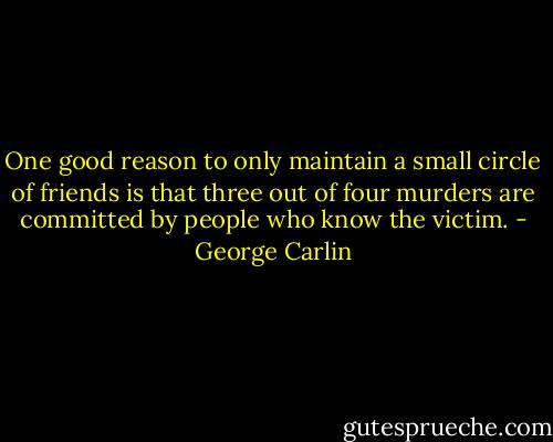 One good reason to only maintain a small circle of friends is that three out of four murders are committed by people who know the victim. - George Carlin