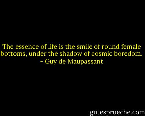 The essence of life is the smile of round female bottoms, under the shadow of cosmic boredom. - Guy de Maupassant