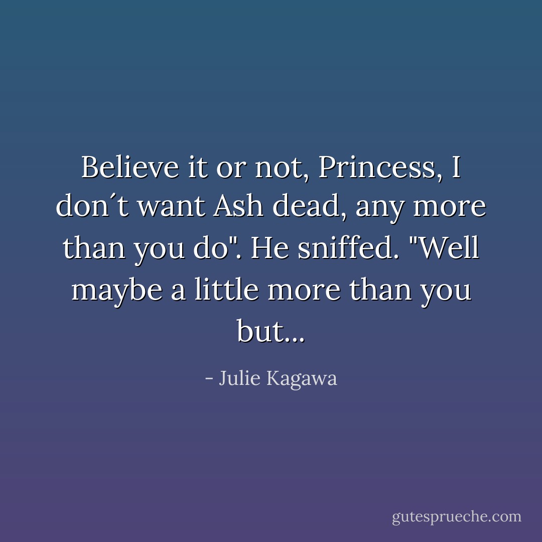 Believe it or not, Princess, I don´t want Ash dead, any more than you do". He sniffed. "Well maybe a little more than you but... - Julie Kagawa