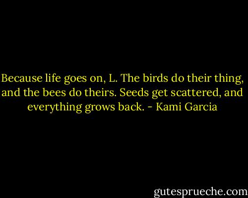 Because life goes on, L. The birds do their thing, and the bees do theirs. Seeds get scattered, and everything grows back. - Kami Garcia