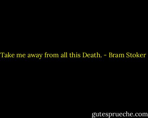 Take me away from all this Death. - Bram Stoker