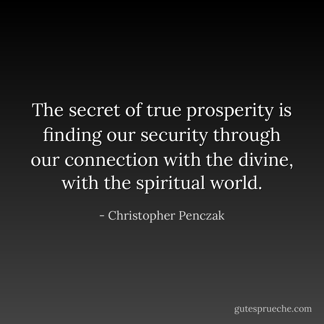 The secret of true prosperity is finding our security through our connection with the divine, with the spiritual world. - Christopher Penczak