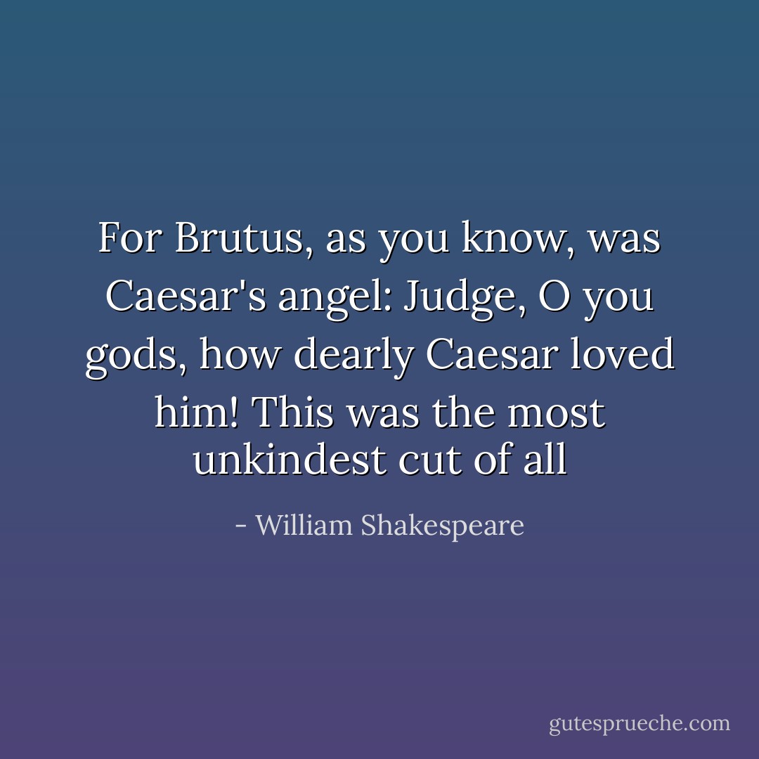 For Brutus, as you know, was Caesar's angel:<br />Judge, O you gods, how dearly Caesar loved him!<br />This was the most unkindest cut of all - William Shakespeare