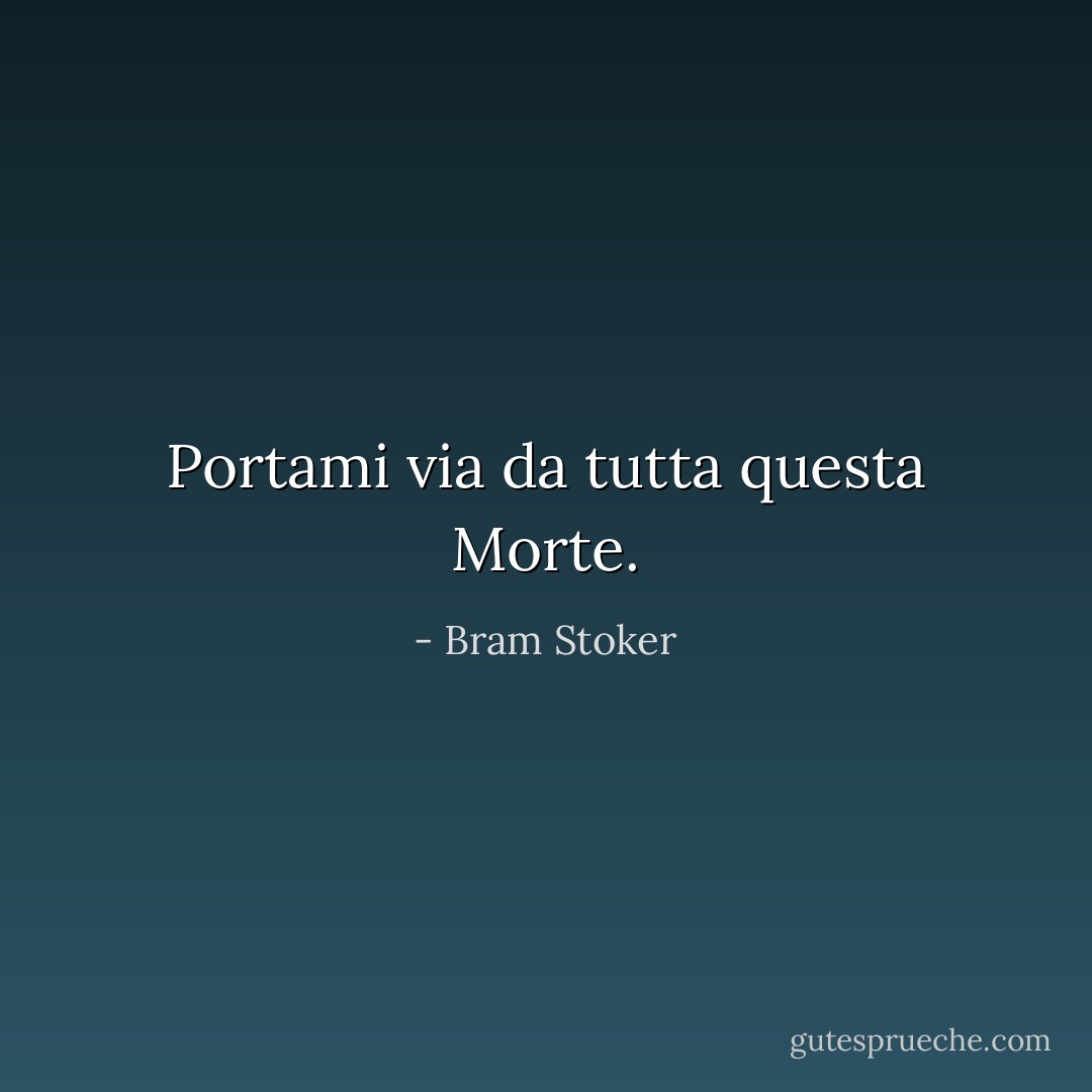Portami via da tutta questa Morte. - Bram Stoker