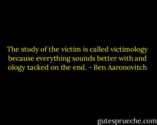 The study of the victim is called victimology because everything sounds better with and ology tacked on the end. - Ben Aaronovitch