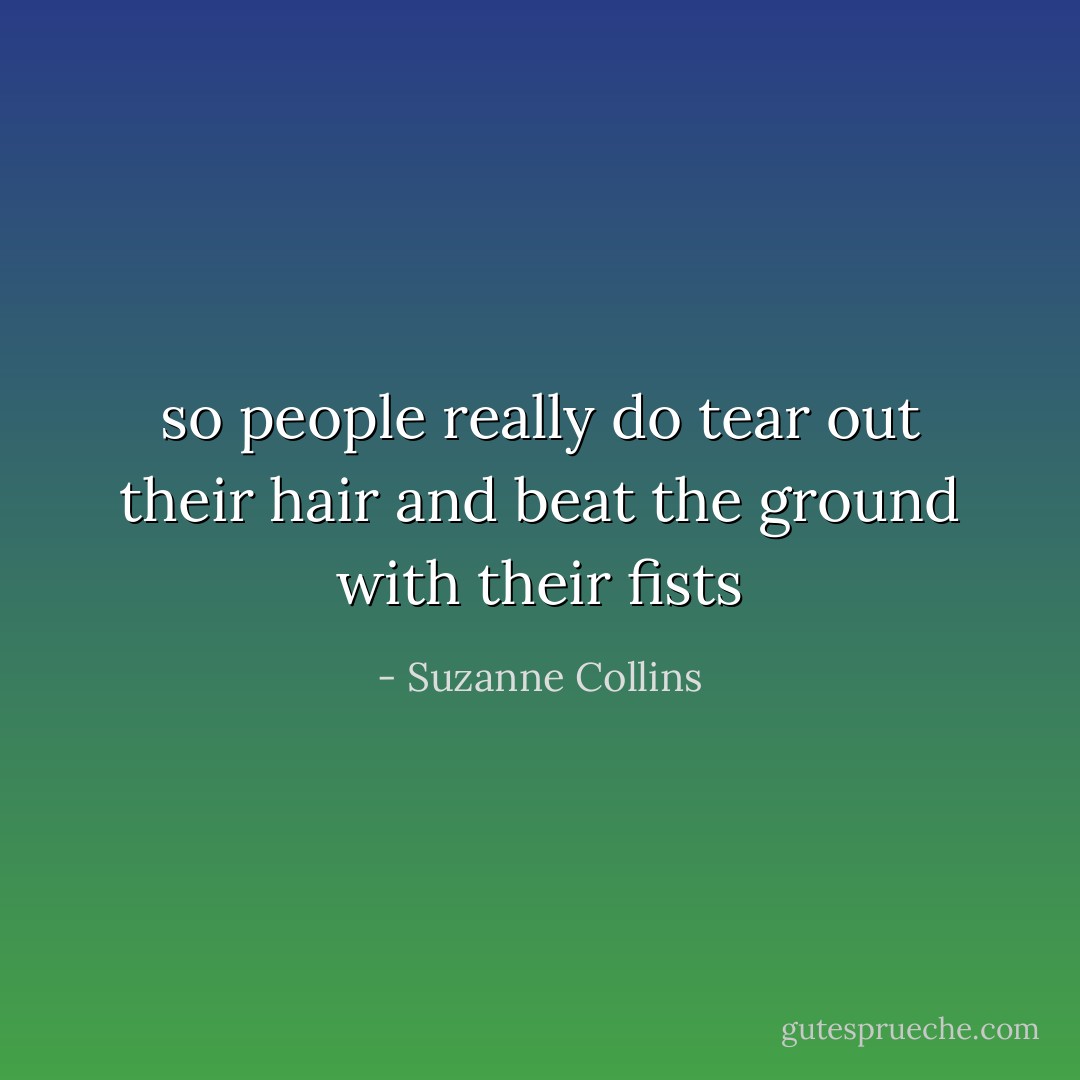 so people really do tear out their hair and beat the ground with their fists - Suzanne Collins