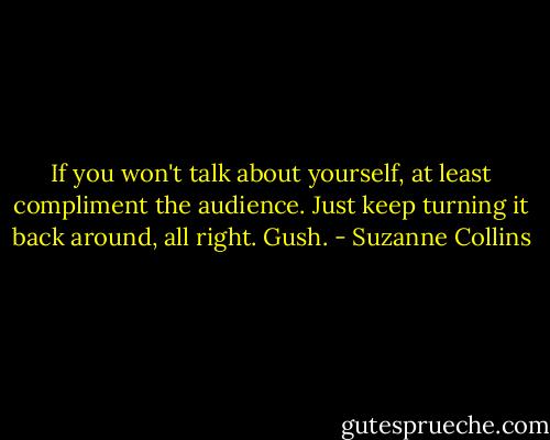 If you won't talk about yourself, at least compliment the audience. Just keep turning it back around, all right. Gush. - Suzanne Collins
