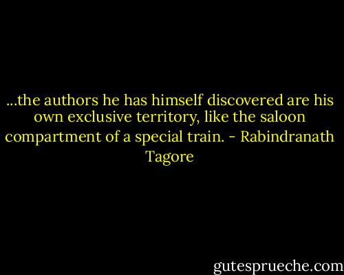 ...the authors he has himself discovered are his own exclusive territory, like the saloon compartment of a special train. - Rabindranath Tagore