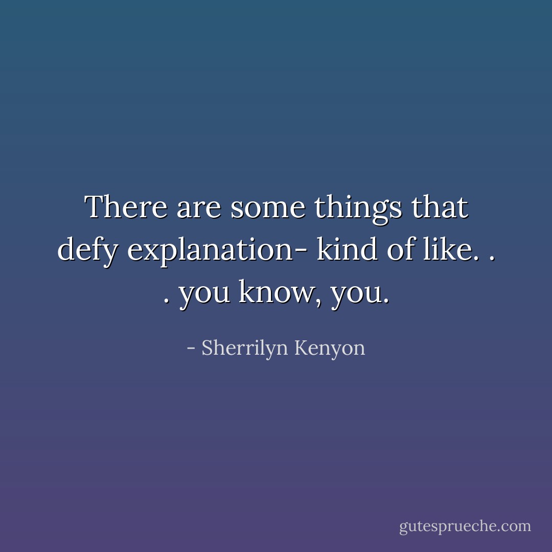 There are some things that defy explanation- kind of like. . . you know, you. - Sherrilyn Kenyon