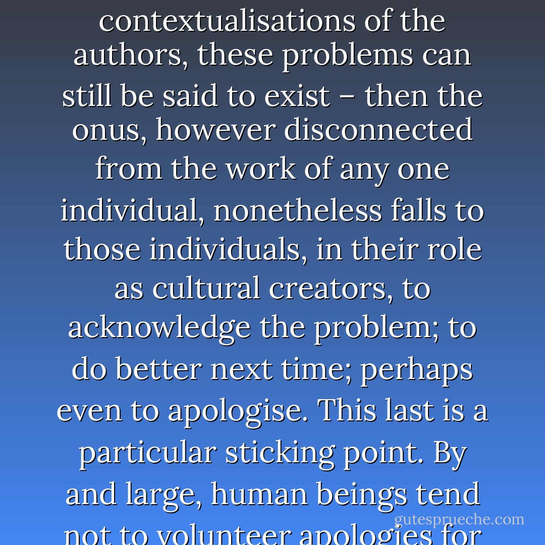 Context is everything in both narrative and real life, and while the accusation is never that these creators deliberately set out to discriminate against gay and female characters, the unavoidable implication is that they should have known better than to add to the sum total of those stories which, en masse, do exactly that. And if the listmakers can identify the trend so thoroughly – if, despite all the individual qualifications, protests and contextualisations of the authors, these problems can still be said to exist – then the onus, however disconnected from the work of any one individual, nonetheless falls to those individuals, in their role as cultural creators, to acknowledge the problem; to do better next time; perhaps even to apologise. This last is a particular sticking point. By and large, human beings tend not to volunteer apologies for things they perceive to be the fault of other people, for the simple reason that apology connotes guilt, and how can we feel guilty – or rather, why should we – if we’re not the ones at fault? But while we might argue over who broke a vase, the vase itself is still broken, and will remain so, its shards ground into the carpet, until <br />someone decides to clean it up.<br /><br />Blog Post: Love Team Freezer - Foz Meadows