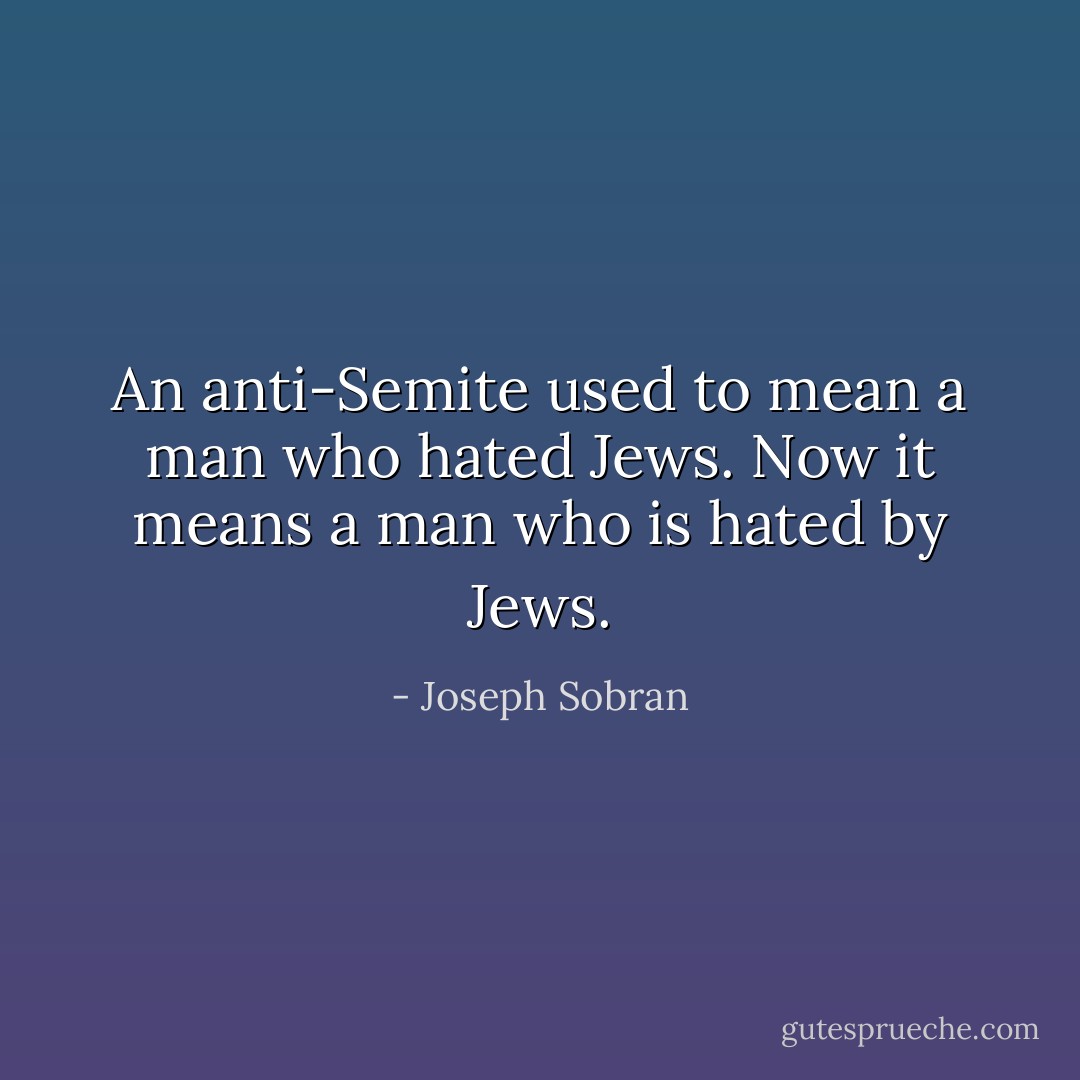 An anti-Semite used to mean a man who hated Jews. Now it means a man who is hated by Jews. - Joseph Sobran