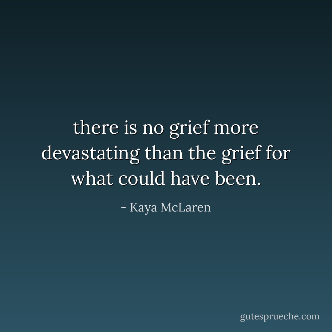 there is no grief more devastating than the grief for what could have been. - Kaya McLaren