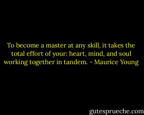 To become a master at any skill, it takes the total effort of your: heart, mind, and soul working together in tandem. - Maurice Young