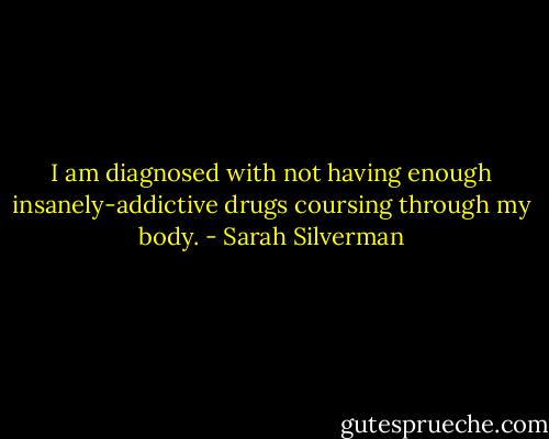 I am diagnosed with not having enough insanely-addictive drugs coursing through my body. - Sarah Silverman