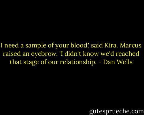 I need a sample of your blood,' said Kira.<br />Marcus raised an eyebrow. 'I didn't know we'd reached that stage of our relationship. - Dan Wells