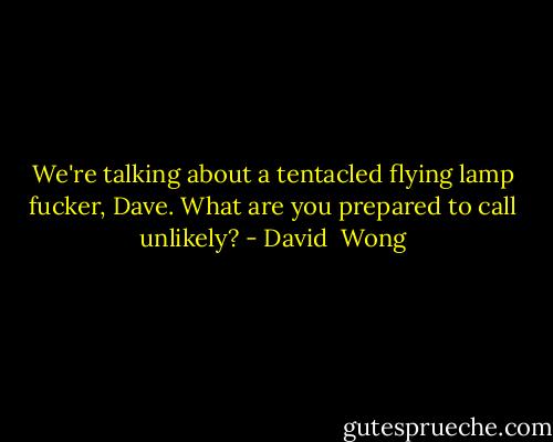 We're talking about a tentacled flying lamp fucker, Dave. What are you prepared to call unlikely? - David  Wong