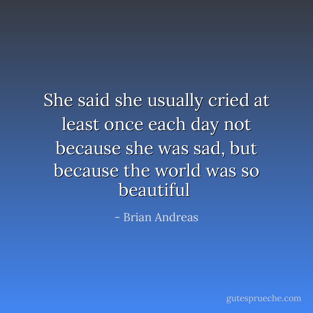 She said she usually cried at least once each day not because she was sad, but because the world was so beautiful  - Brian Andreas