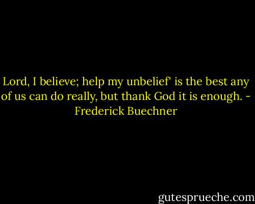 Lord, I believe; help my unbelief' is the best any of us can do really, but thank God it is enough. - Frederick Buechner