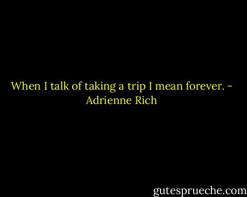 When I talk of taking a trip I mean forever. - Adrienne Rich