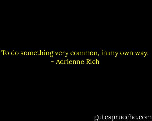 To do something very common, in my own way. - Adrienne Rich