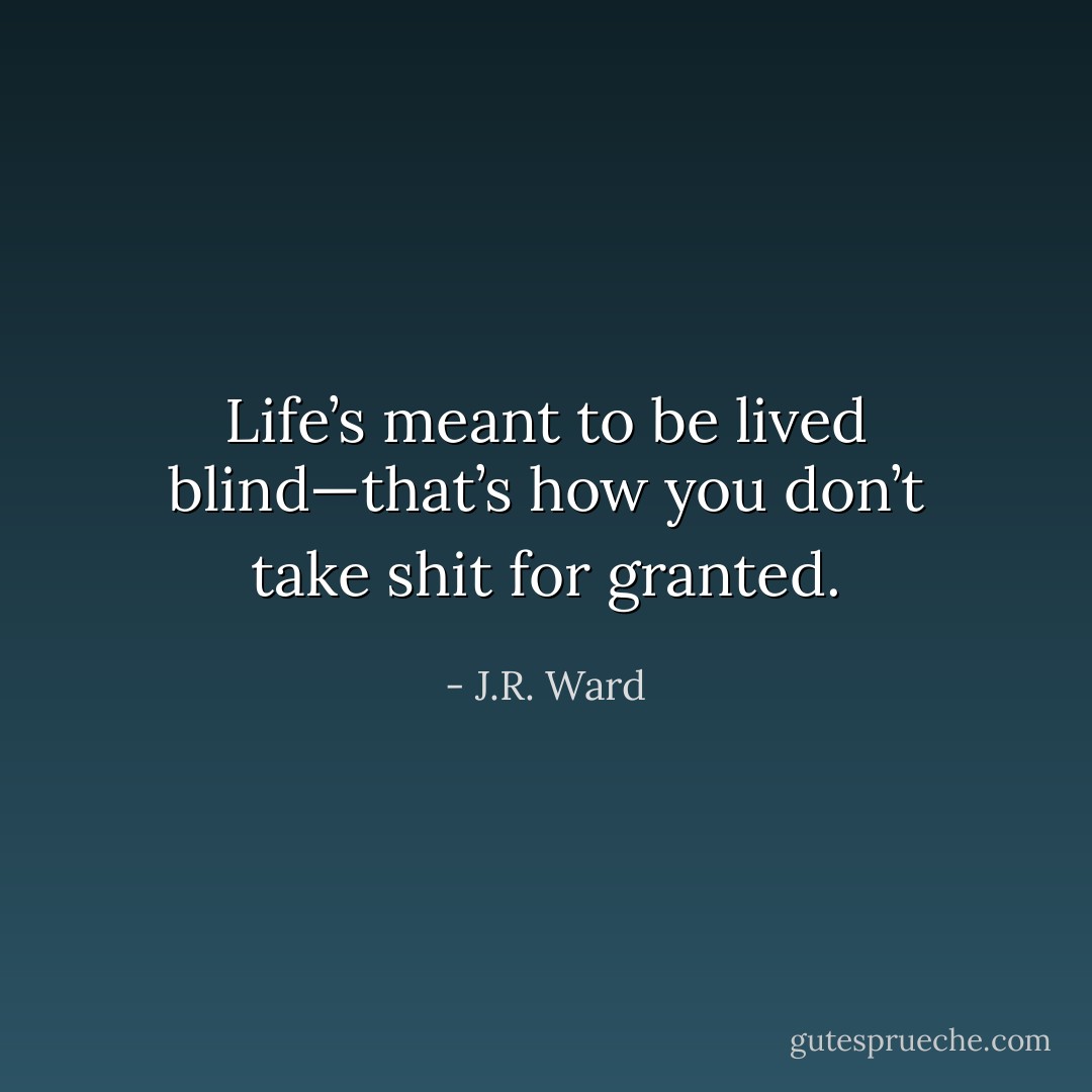 Life’s meant to be lived blind—that’s how you don’t take shit for granted. - J.R. Ward