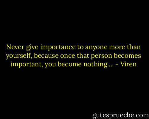 Never give importance to anyone more than yourself, because once that person becomes important, you become nothing.... - Viren