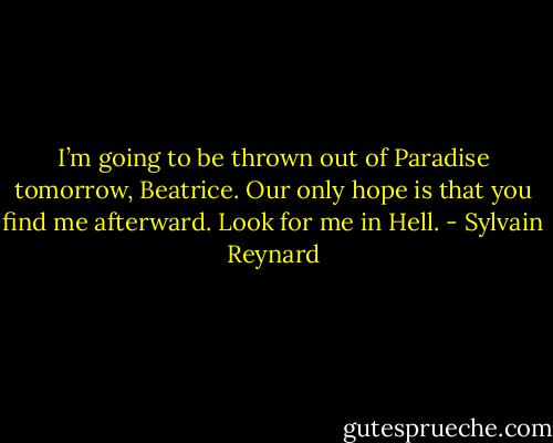 I’m going to be thrown out of Paradise tomorrow, Beatrice. Our only hope is that you find me afterward. Look for me in Hell. - Sylvain Reynard