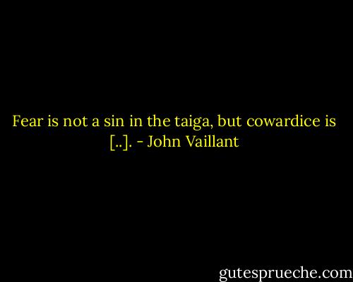 Fear is not a sin in the taiga, but cow­ardice is [..]. - John Vaillant