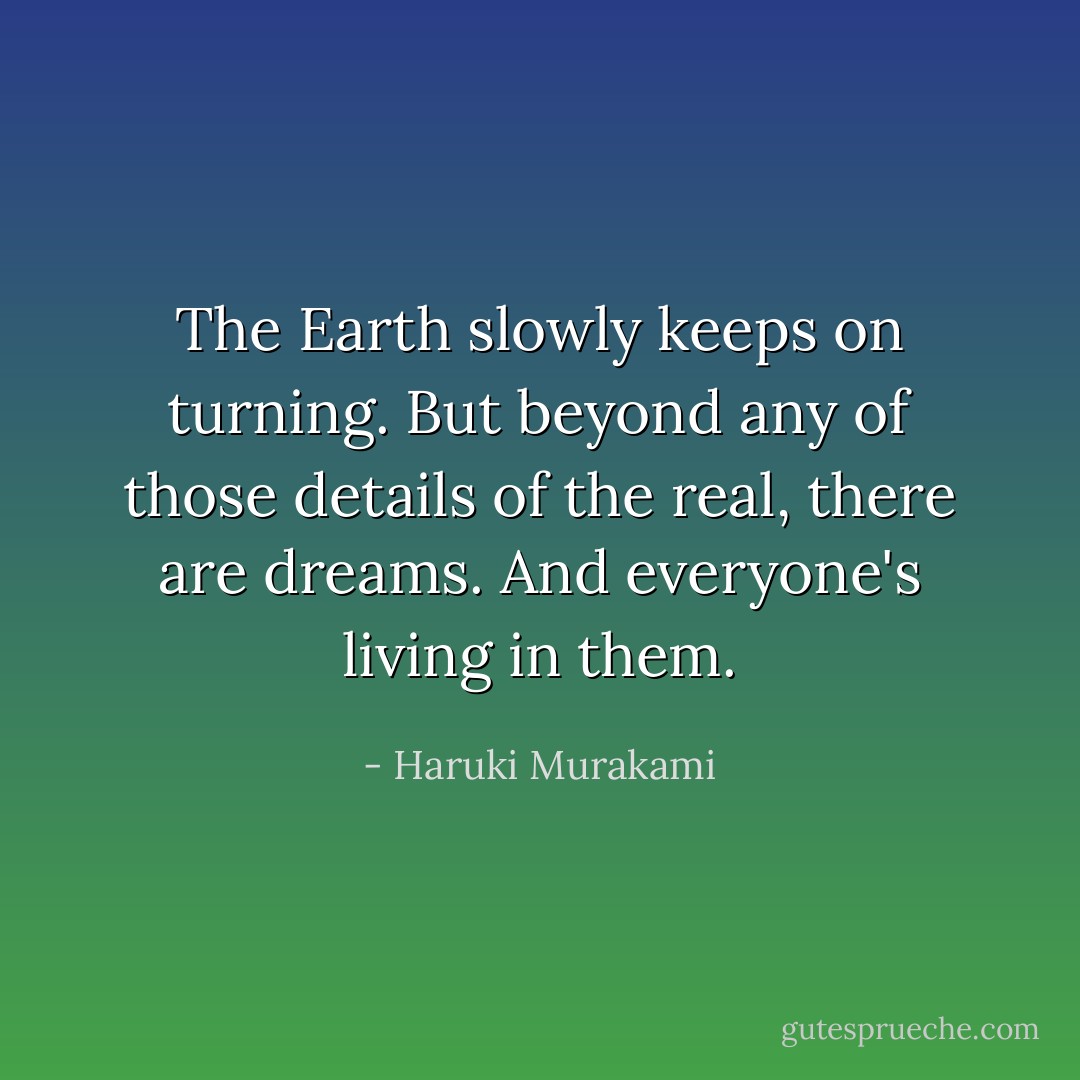 The Earth slowly keeps on turning. But beyond any of those details of the real, there are dreams. And everyone's living in them. - Haruki Murakami
