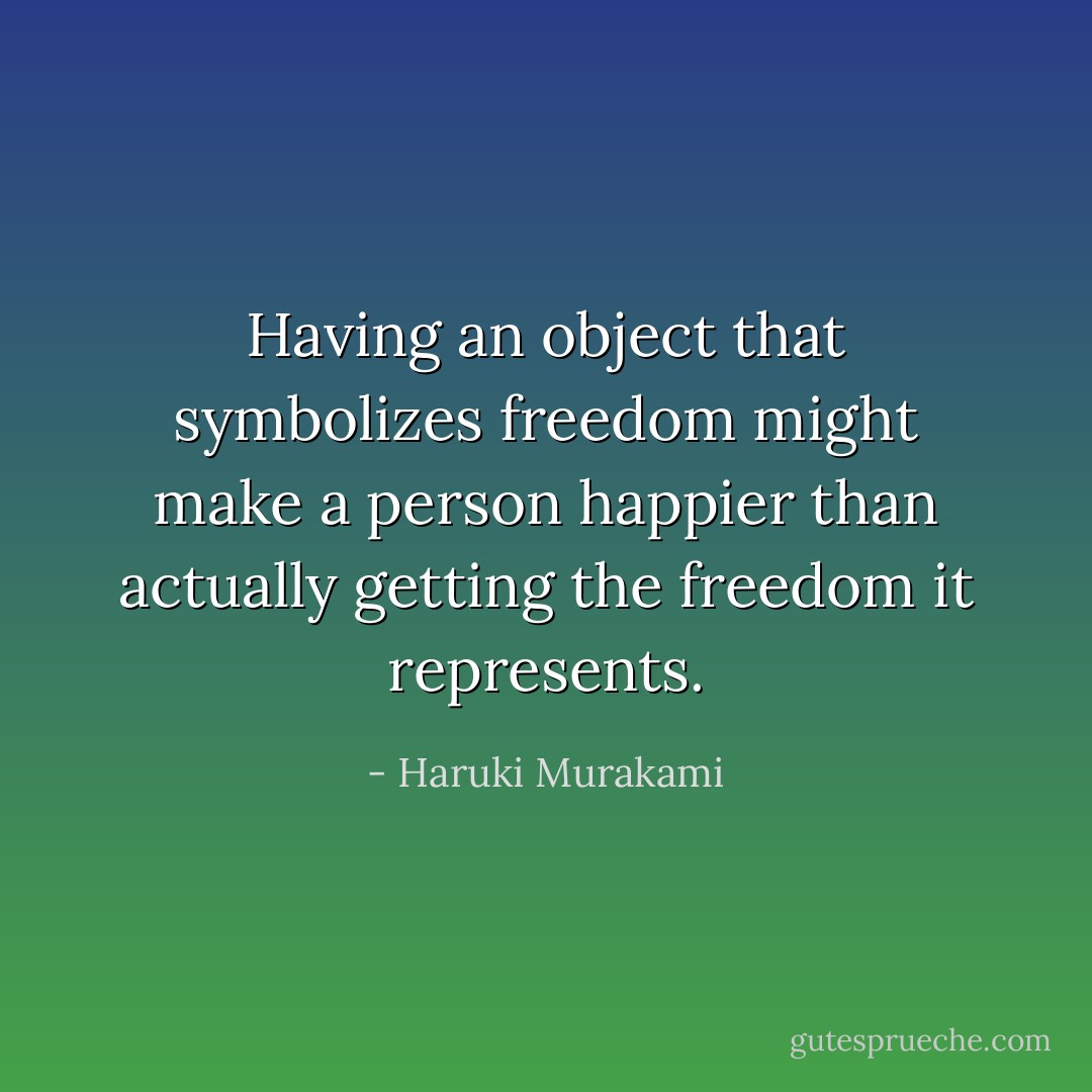 Having an object that symbolizes freedom might make a person happier than actually getting the freedom it represents. - Haruki Murakami