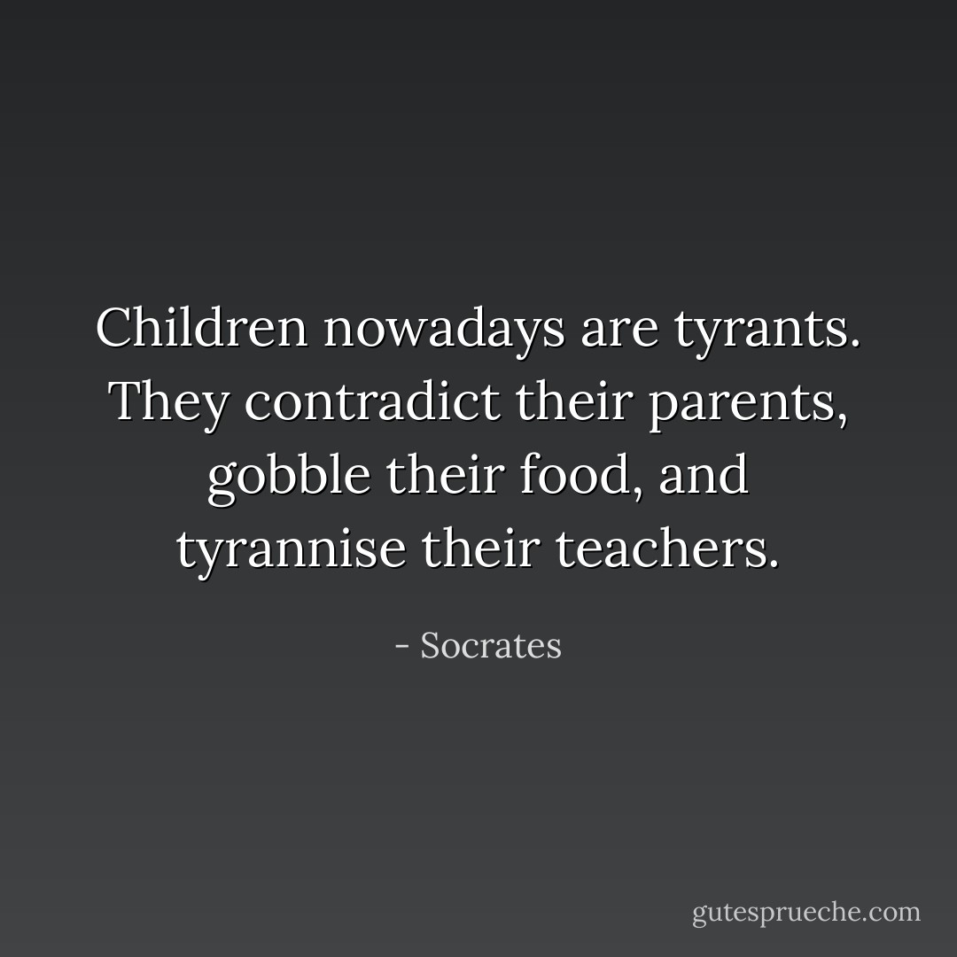 Children nowadays are tyrants. They contradict their parents, gobble their food, and tyrannise their teachers. - Socrates