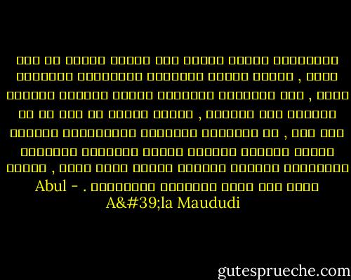 والإسلام يتطلب الأرض ولا يقتنع بقطعة أو جزء منها , وإنما يتطلب ويستدعي المعمورة الأرضية كلها , ولا يتطلبها لتستولي عليها وتستبد بمنابع ثروتها أمة بعينها , بعدما تنتزع من أمة أو من أمم شتى , بل يتطلبها الإسلام ويستدعيها ليتمتع الجنس البشري بأجمعه بفكرة السعادة البشرية ومنهاجها العلمي اللذين أكرمه الله بهما , وفضله بهما على سائر الأديان والشرائع . - Abul A'la Maududi