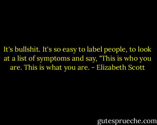 It's bullshit. It's so easy to label people, to look at a list of symptoms and say, "This is who you are. This is what you are. - Elizabeth Scott