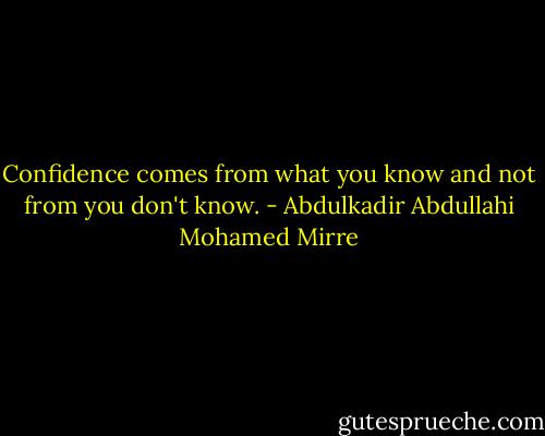 Confidence comes from what you know and not from you don't know. - Abdulkadir Abdullahi Mohamed Mirre