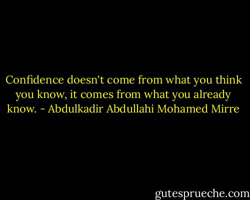 Confidence doesn't come from what you think you know, it comes from what you already know. - Abdulkadir Abdullahi Mohamed Mirre