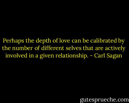 Perhaps the depth of love can be calibrated by the number of different selves that are actively involved in a given relationship. - Carl Sagan