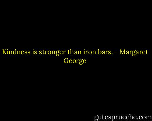 Kindness is stronger than iron bars. - Margaret George