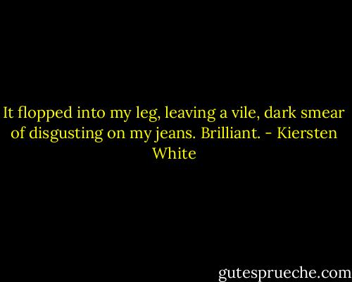 It flopped into my leg, leaving a vile, dark smear of disgusting on my jeans. Brilliant. - Kiersten White