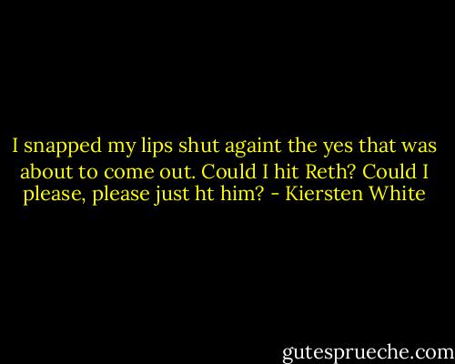 I snapped my lips shut againt the yes that was about to come out. Could I hit Reth? Could I please, please just ht him? - Kiersten White