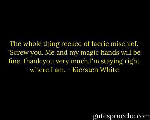 The whole thing reeked of faerie mischief.<br />"Screw you. Me and my magic hands will be fine, thank you very much.I'm staying right where I am. - Kiersten White