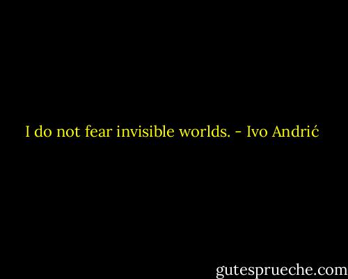I do not fear invisible worlds. - Ivo Andrić