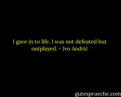 I gave in to life. I was not defeated but outplayed. - Ivo Andrić