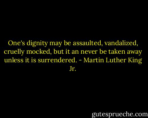One's dignity may be assaulted, vandalized, cruelly mocked, but it an never be taken away unless it is surrendered. - Martin Luther King Jr.