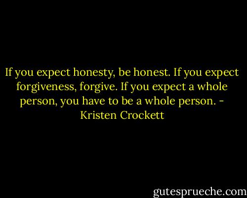 If you expect honesty, be honest. If you expect forgiveness, forgive. If you expect a whole person, you have to be a whole person. - Kristen Crockett