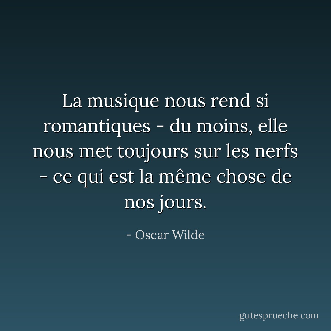 La musique nous rend si romantiques - du moins, elle nous met toujours sur les nerfs - ce qui est la même chose de nos jours. - Oscar Wilde