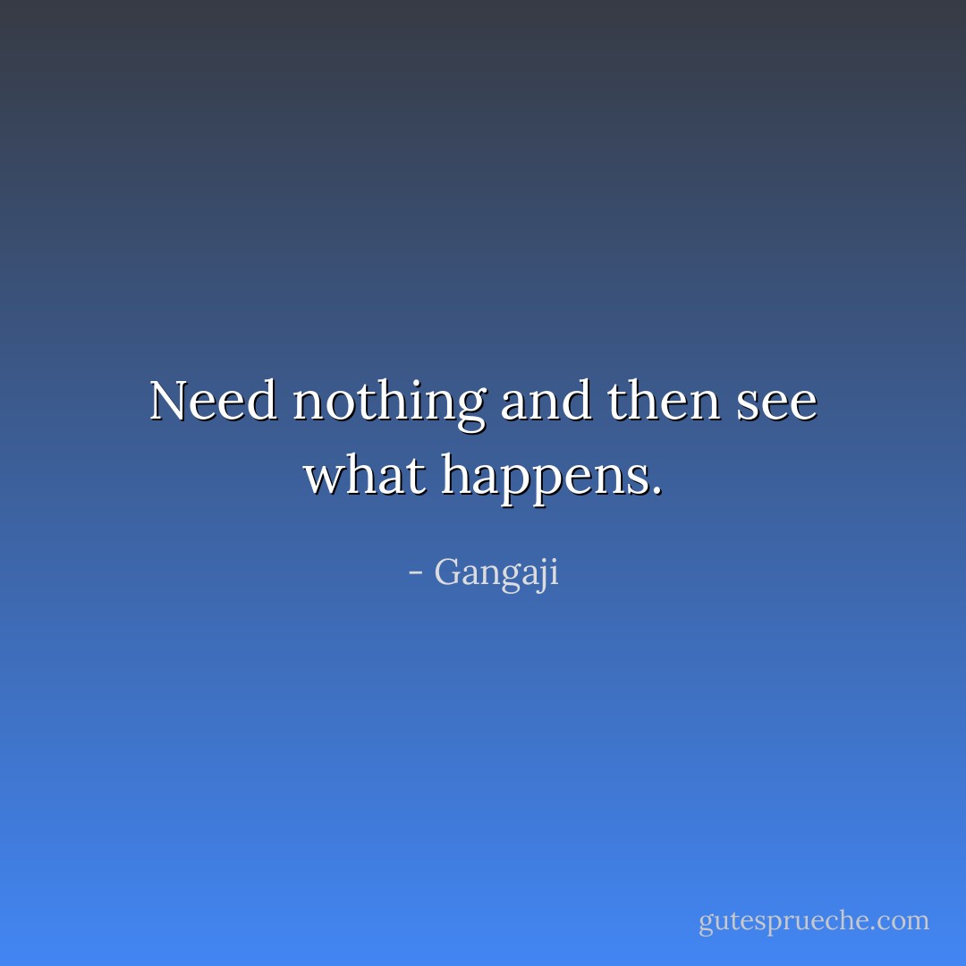 Need nothing and then see what happens. - Gangaji
