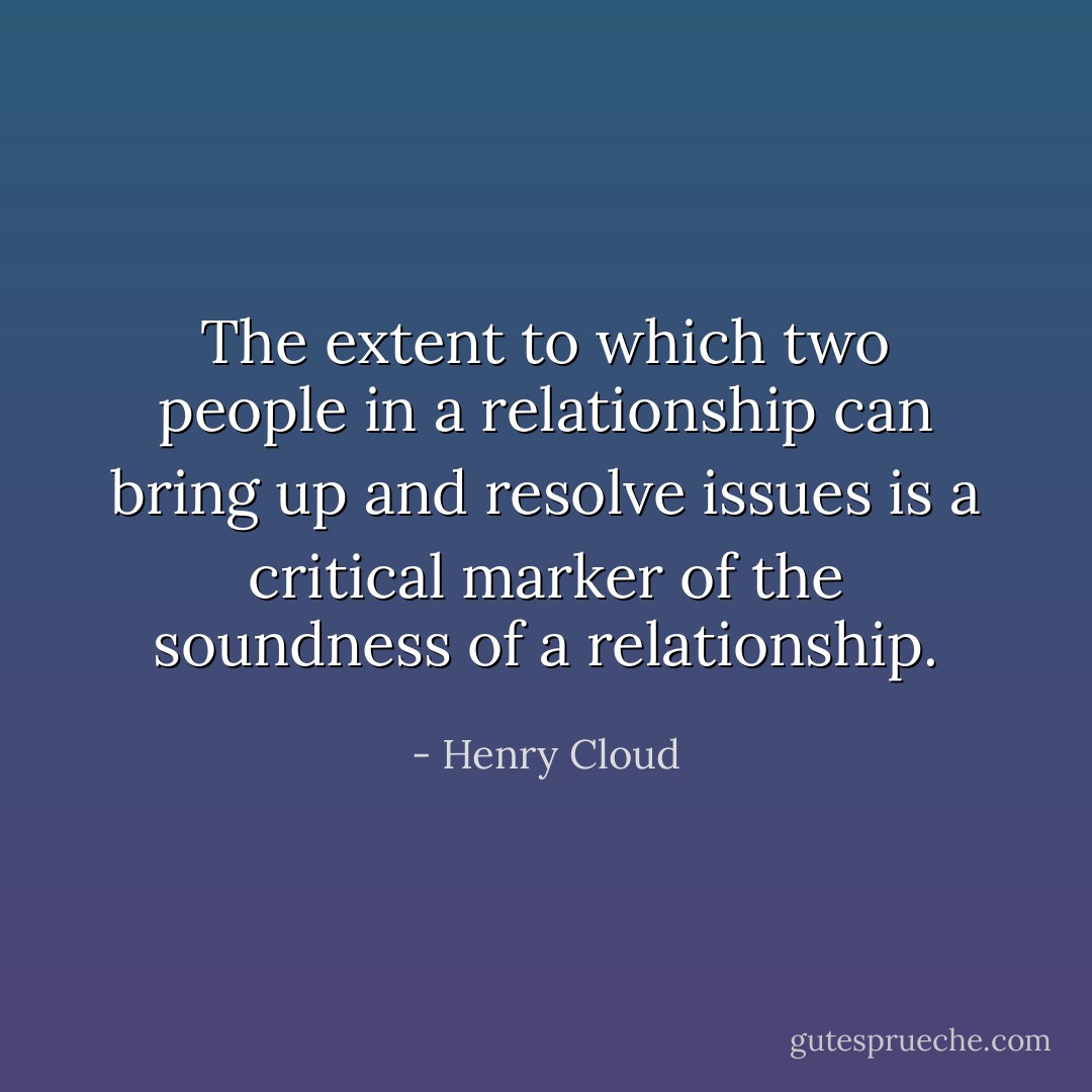 The extent to which two people in a relationship can bring up and resolve issues is a critical marker of the soundness of a relationship. - Henry Cloud